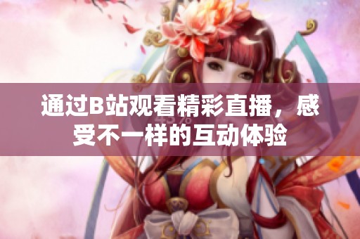 通过B站观看精彩直播，感受不一样的互动体验