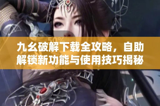 九幺破解下载全攻略，自助解锁新功能与使用技巧揭秘