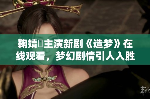 鞠婧祎主演新剧《造梦》在线观看，梦幻剧情引人入胜
