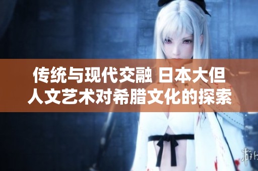 传统与现代交融 日本大但人文艺术对希腊文化的探索与反思