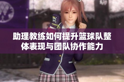助理教练如何提升篮球队整体表现与团队协作能力
