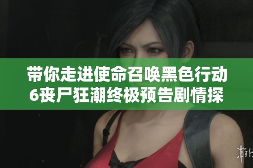 带你走进使命召唤黑色行动6丧尸狂潮终极预告剧情探秘