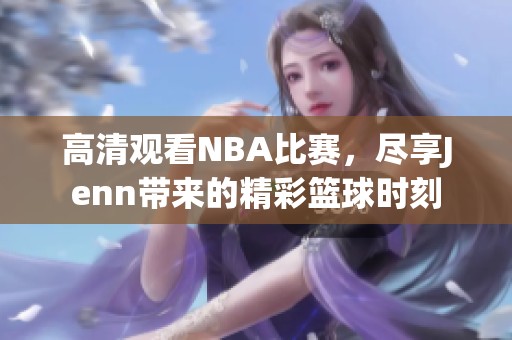 高清观看NBA比赛，尽享Jenn带来的精彩篮球时刻
