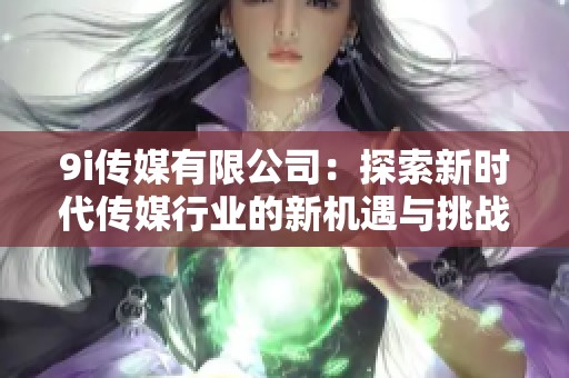 9i传媒有限公司：探索新时代传媒行业的新机遇与挑战