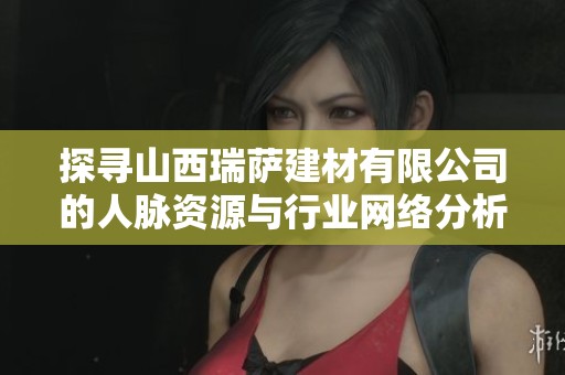 探寻山西瑞萨建材有限公司的人脉资源与行业网络分析