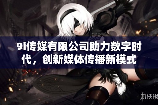 9i传媒有限公司助力数字时代，创新媒体传播新模式