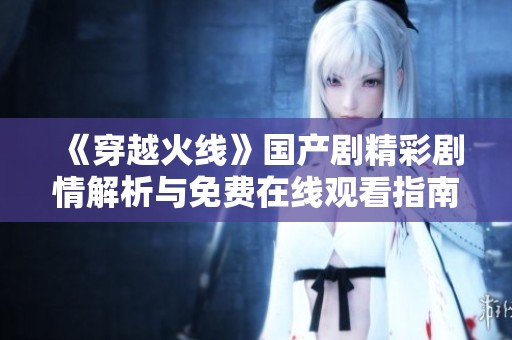 《穿越火线》国产剧精彩剧情解析与免费在线观看指南