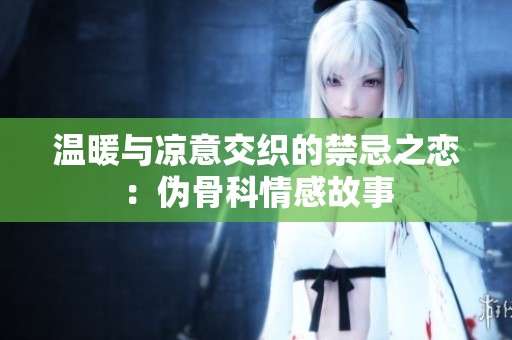 温暖与凉意交织的禁忌之恋：伪骨科情感故事