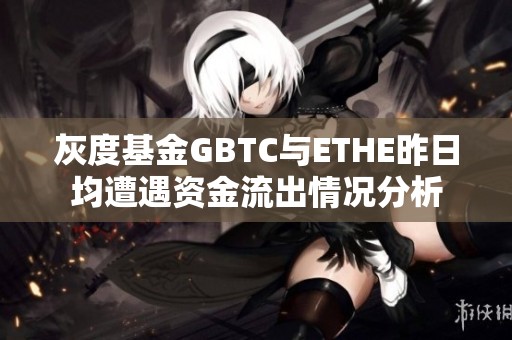 灰度基金GBTC与ETHE昨日均遭遇资金流出情况分析