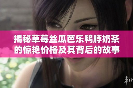 揭秘草莓丝瓜芭乐鸭脖奶茶的惊艳价格及其背后的故事