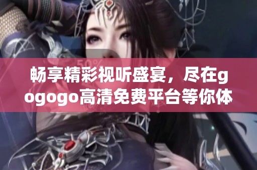 畅享精彩视听盛宴，尽在gogogo高清免费平台等你体验