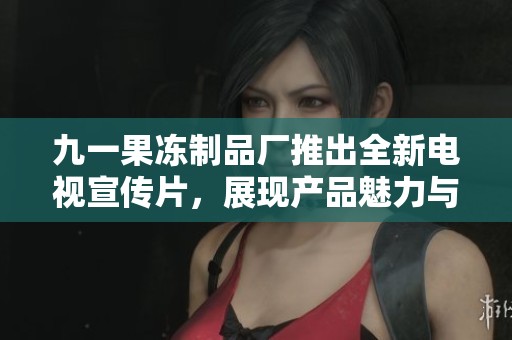 九一果冻制品厂推出全新电视宣传片，展现产品魅力与品质