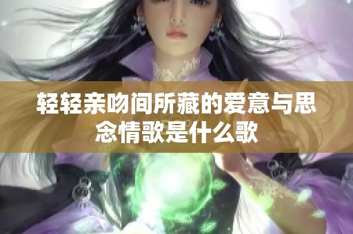 轻轻亲吻间所藏的爱意与思念情歌是什么歌