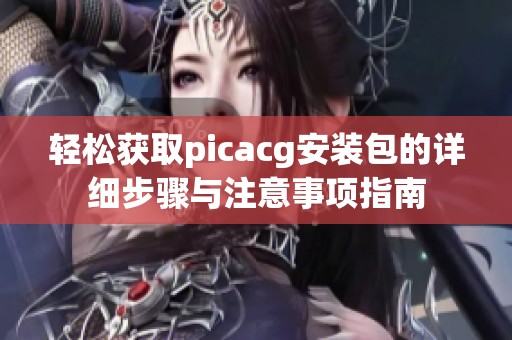 轻松获取picacg安装包的详细步骤与注意事项指南