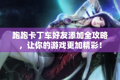跑跑卡丁车好友添加全攻略，让你的游戏更加精彩！