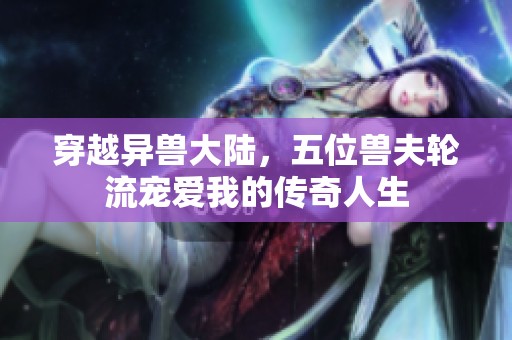 穿越异兽大陆，五位兽夫轮流宠爱我的传奇人生