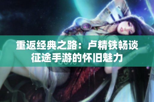 重返经典之路：卢精铁畅谈征途手游的怀旧魅力