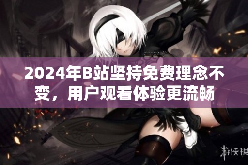 2024年B站坚持免费理念不变，用户观看体验更流畅