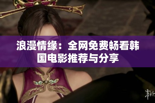 浪漫情缘：全网免费畅看韩国电影推荐与分享