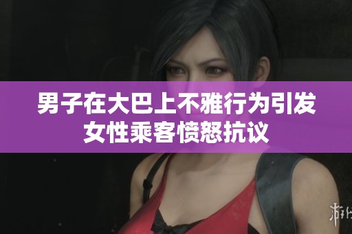 男子在大巴上不雅行为引发女性乘客愤怒抗议
