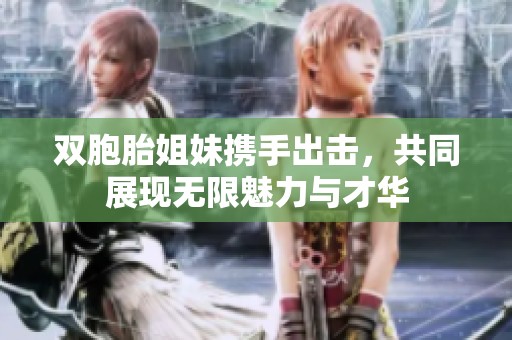 双胞胎姐妹携手出击，共同展现无限魅力与才华