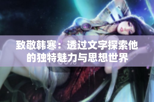 致敬韩寒：透过文字探索他的独特魅力与思想世界