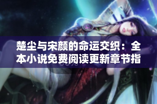 楚尘与宋颜的命运交织：全本小说免费阅读更新章节指南