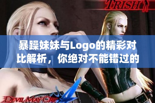 暴躁妹妹与Logo的精彩对比解析，你绝对不能错过的内容！