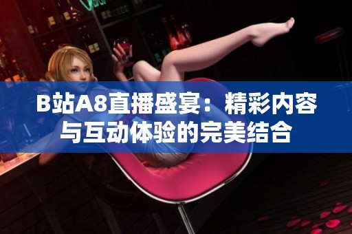 B站A8直播盛宴：精彩内容与互动体验的完美结合