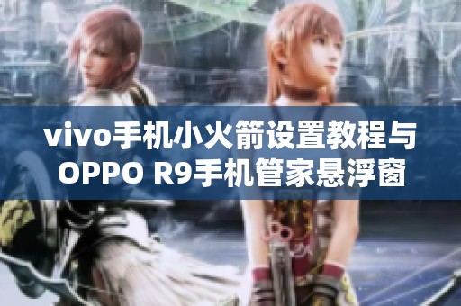vivo手机小火箭设置教程与OPPO R9手机管家悬浮窗重置方法揭秘