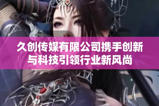 久创传媒有限公司携手创新与科技引领行业新风尚