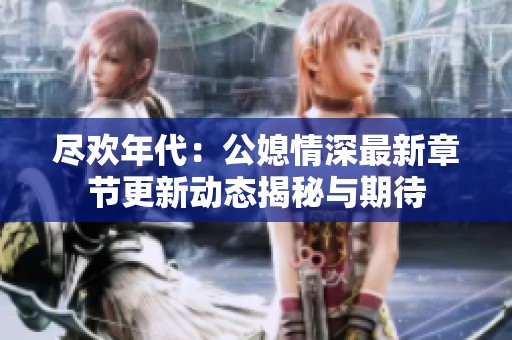 尽欢年代：公媳情深最新章节更新动态揭秘与期待