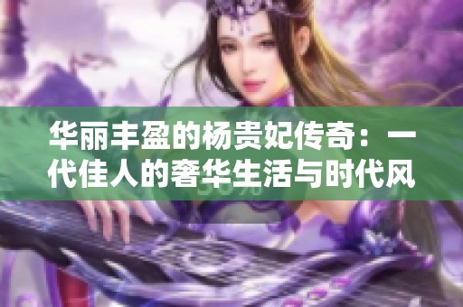 华丽丰盈的杨贵妃传奇：一代佳人的奢华生活与时代风貌
