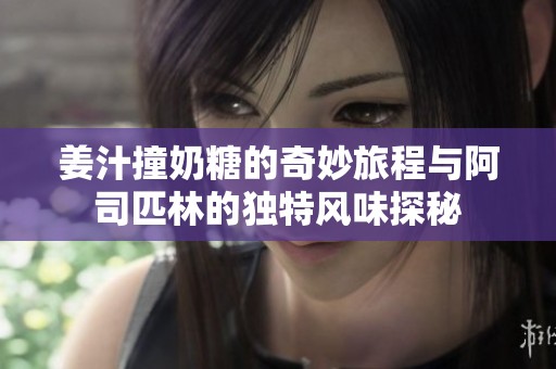 姜汁撞奶糖的奇妙旅程与阿司匹林的独特风味探秘
