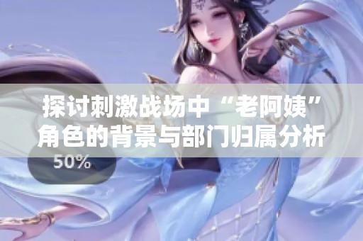 探讨刺激战场中“老阿姨”角色的背景与部门归属分析