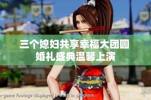 三个媳妇共享幸福大团圆 婚礼盛典温馨上演