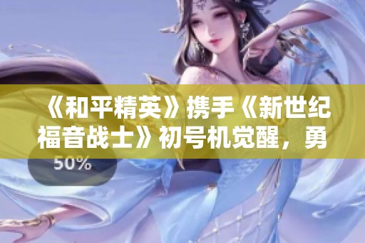 《和平精英》携手《新世纪福音战士》初号机觉醒，勇者守护未来战场