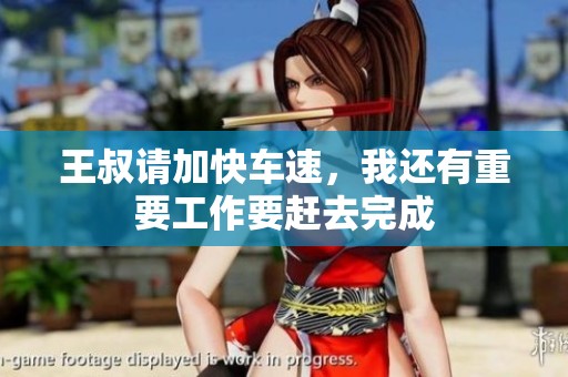 王叔请加快车速，我还有重要工作要赶去完成
