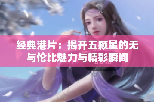 经典港片：揭开五颗星的无与伦比魅力与精彩瞬间
