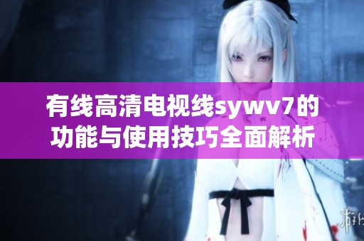 有线高清电视线sywv7的功能与使用技巧全面解析