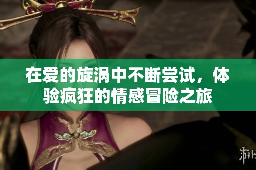 在爱的旋涡中不断尝试，体验疯狂的情感冒险之旅