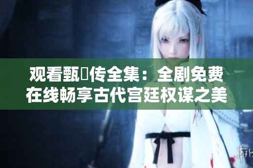 观看甄嬛传全集：全剧免费在线畅享古代宫廷权谋之美