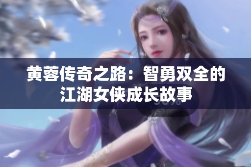 黄蓉传奇之路：智勇双全的江湖女侠成长故事