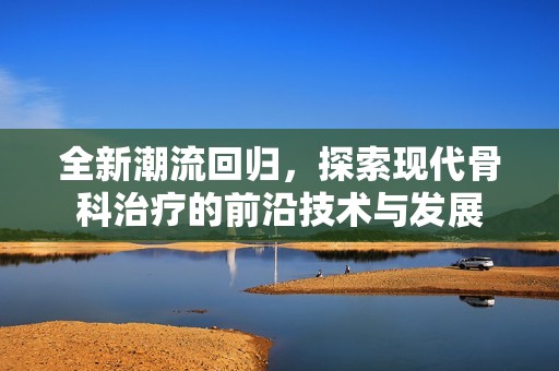 全新潮流回归，探索现代骨科治疗的前沿技术与发展
