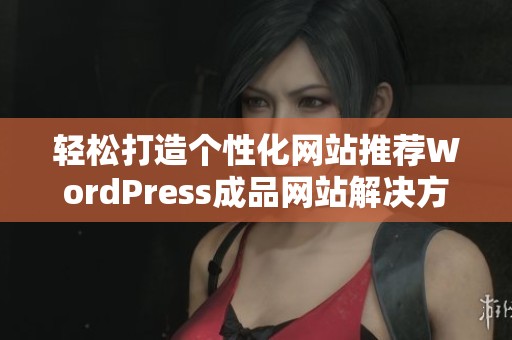 轻松打造个性化网站推荐WordPress成品网站解决方案