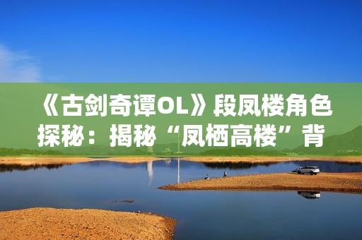 《古剑奇谭OL》段凤楼角色探秘：揭秘“凤栖高楼”背后的故事与传说