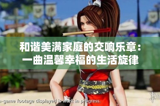 和谐美满家庭的交响乐章：一曲温馨幸福的生活旋律