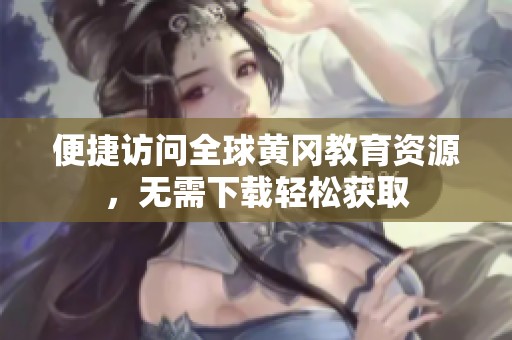 便捷访问全球黄冈教育资源，无需下载轻松获取