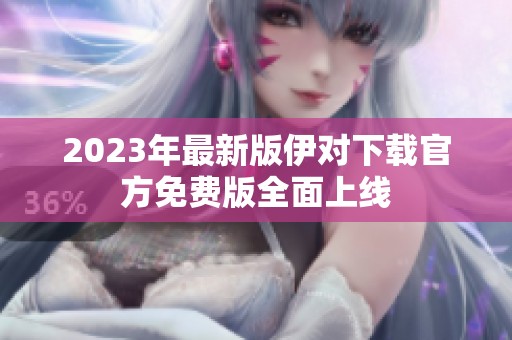 2023年最新版伊对下载官方免费版全面上线