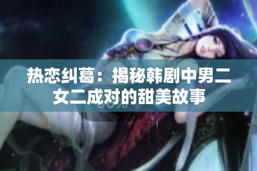 热恋纠葛：揭秘韩剧中男二女二成对的甜美故事